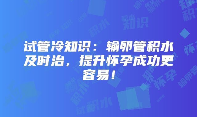 试管冷知识:输卵管积水及时治,提升怀孕成功更容易!