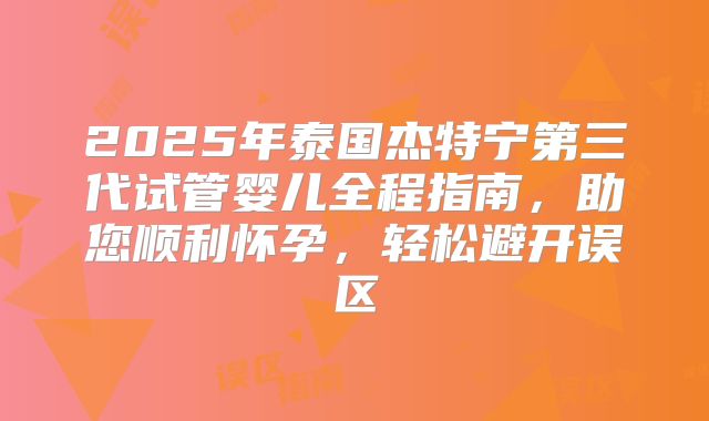 2025年泰国杰特宁第三代试管婴儿全程指南,助您顺利怀孕,轻松避开误区