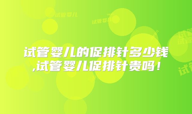 试管婴儿的促排针多少钱,试管婴儿促排针贵吗！