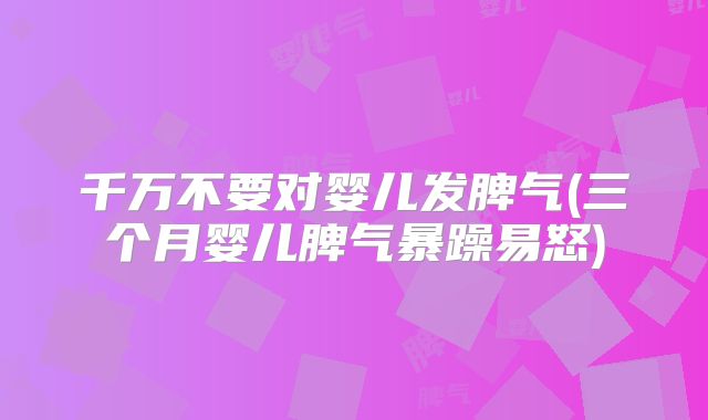 千万不要对婴儿发脾气(三个月婴儿脾气暴躁易怒)