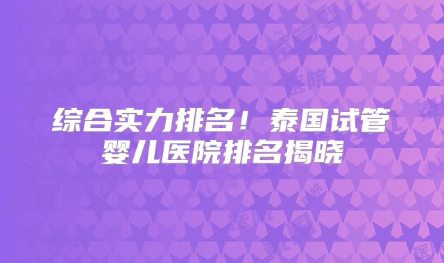 综合实力排名！泰国试管婴儿医院排名揭晓