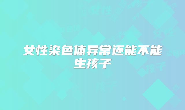 女性染色体异常还能不能生孩子