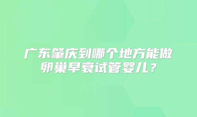 广东肇庆到哪个地方能做卵巢早衰试管婴儿?