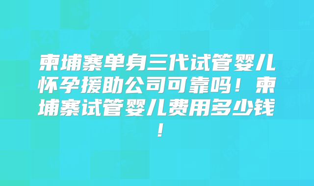 柬埔寨单身三代试管婴儿怀孕援助公司可靠吗!柬埔寨试管婴儿费用多少钱!