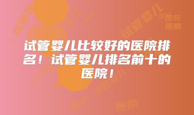 试管婴儿比较好的医院排名！试管婴儿排名前十的医院！
