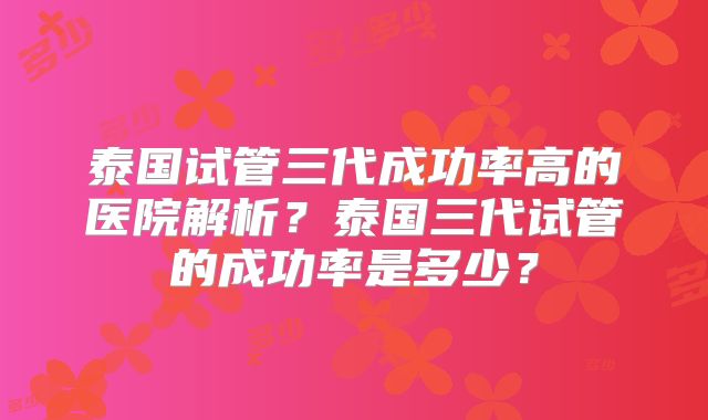 泰国试管三代成功率高的医院解析？泰国三代试管的成功率是多少？