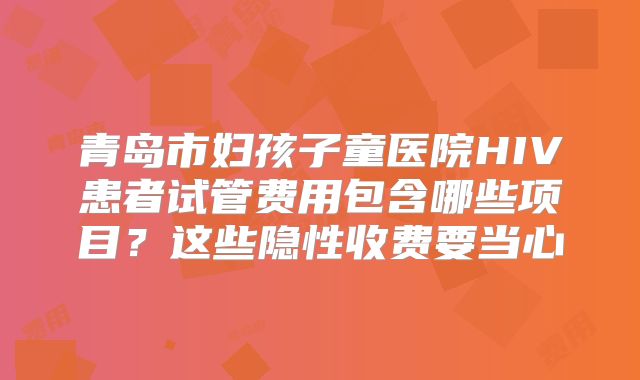 青岛市妇孩子童医院HIV患者试管费用包含哪些项目？这些隐性收费要当心