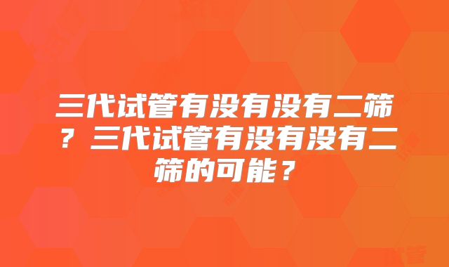 三代试管有没有没有二筛?三代试管有没有没有二筛的可能?