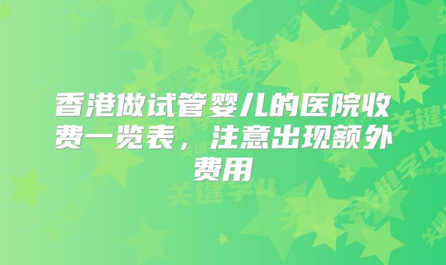 香港做试管婴儿的医院收费一览表，注意出现额外费用