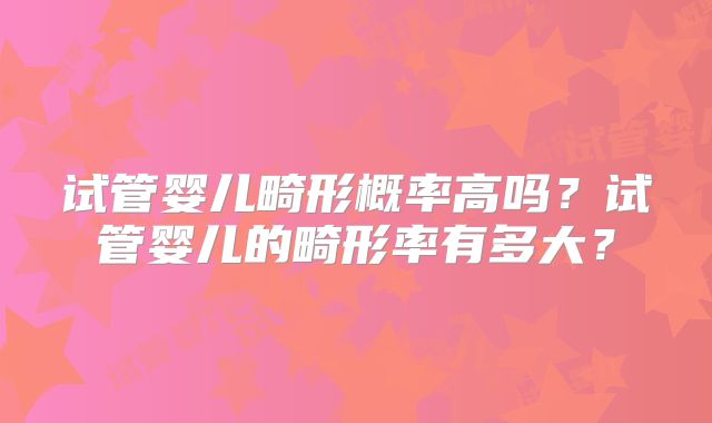 试管婴儿畸形概率高吗?试管婴儿的畸形率有多大?