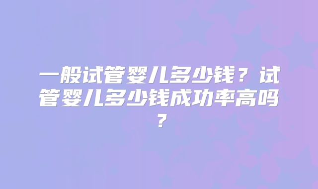 一般试管婴儿多少钱？试管婴儿多少钱成功率高吗？