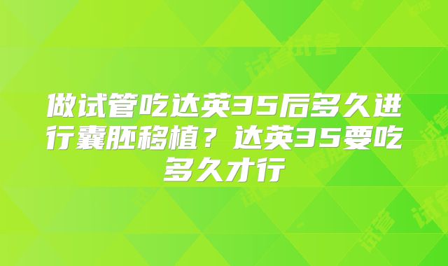 做试管吃达英35后多久进行囊胚移植？达英35要吃多久才行