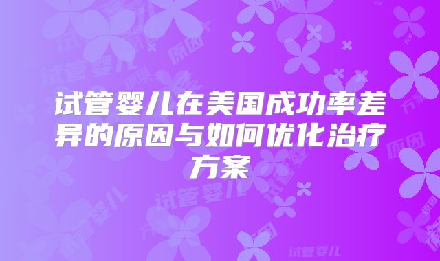 试管婴儿在美国成功率差异的原因与如何优化治疗方案