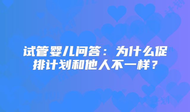 试管婴儿问答：为什么促排计划和他人不一样？
