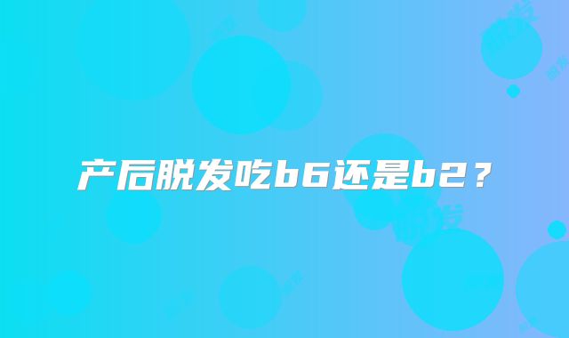 产后脱发吃b6还是b2？