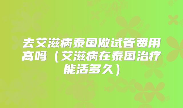 去艾滋病泰国做试管费用高吗（艾滋病在泰国治疗能活多久）
