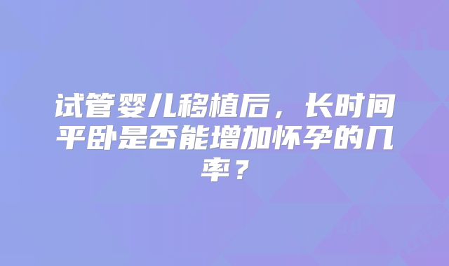 试管婴儿移植后，长时间平卧是否能增加怀孕的几率？