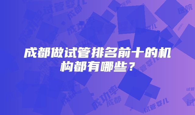 成都做试管排名前十的机构都有哪些?