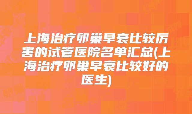 上海治疗卵巢早衰比较厉害的试管医院名单汇总(上海治疗卵巢早衰比较好的医生)
