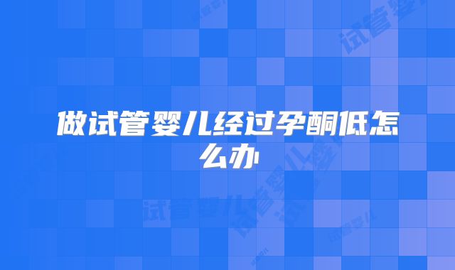 做试管婴儿经过孕酮低怎么办