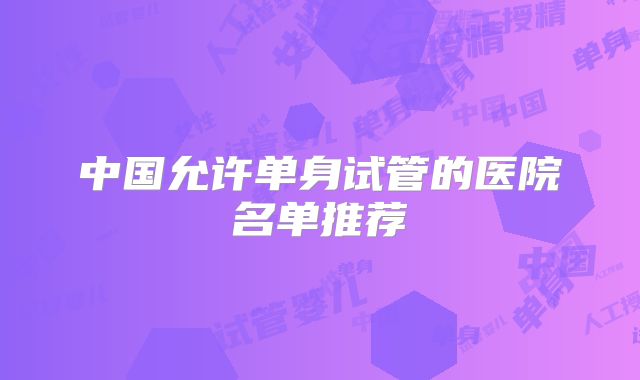 中国允许单身试管的医院名单推荐