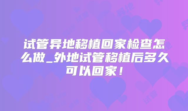 试管异地移植回家检查怎么做_外地试管移植后多久可以回家！