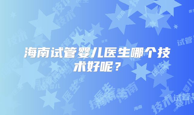 海南试管婴儿医生哪个技术好呢？