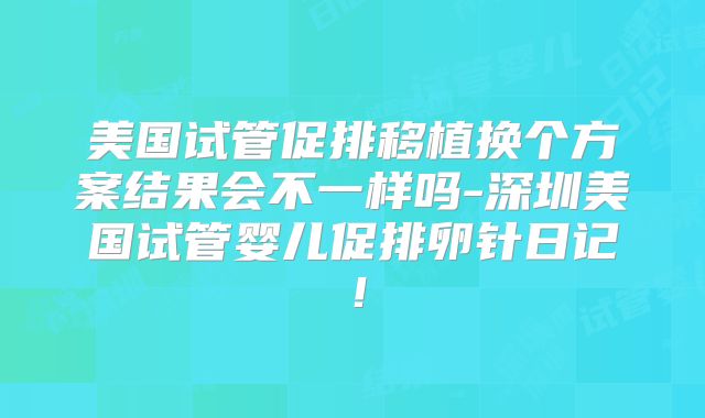 美国试管促排移植换个方案结果会不一样吗-深圳美国试管婴儿促排卵针日记！