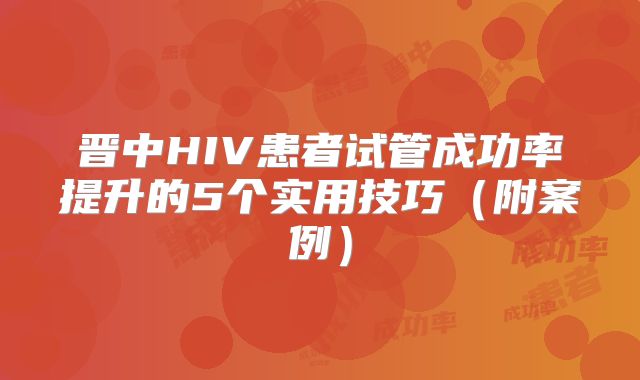 晋中HIV患者试管成功率提升的5个实用技巧（附案例）