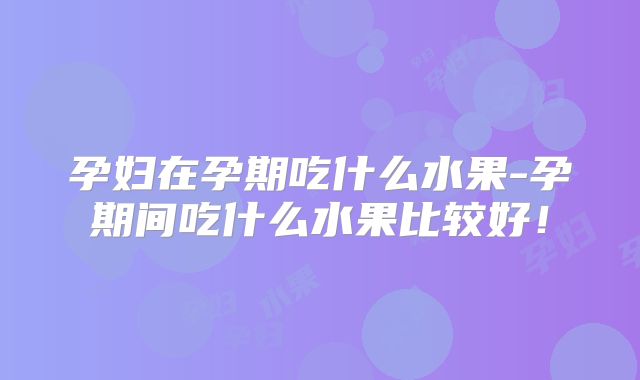 孕妇在孕期吃什么水果-孕期间吃什么水果比较好!