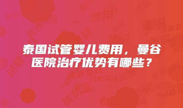 泰国试管婴儿费用，曼谷医院治疗优势有哪些？