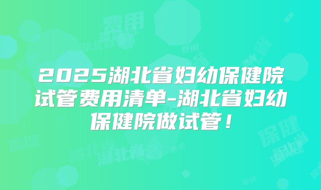 2025湖北省妇幼保健院试管费用清单-湖北省妇幼保健院做试管!