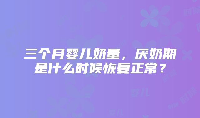 三个月婴儿奶量，厌奶期是什么时候恢复正常？