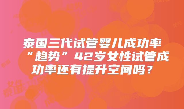 泰国三代试管婴儿成功率“趋势”42岁女性试管成功率还有提升空间吗？