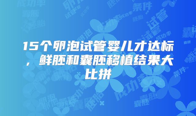 15个卵泡试管婴儿才达标,鲜胚和囊胚移植结果大比拼
