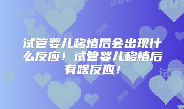 试管婴儿移植后会出现什么反应！试管婴儿移植后有啥反应！