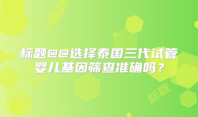 标题@@选择泰国三代试管婴儿基因筛查准确吗？