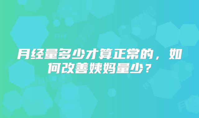 月经量多少才算正常的，如何改善姨妈量少？