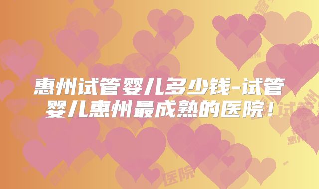 惠州试管婴儿多少钱-试管婴儿惠州最成熟的医院！