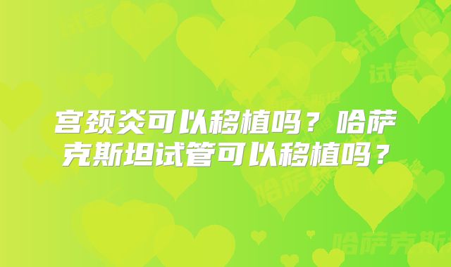 宫颈炎可以移植吗?哈萨克斯坦试管可以移植吗?