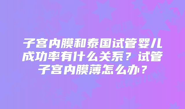 子宫内膜和泰国试管婴儿成功率有什么关系？试管子宫内膜薄怎么办？