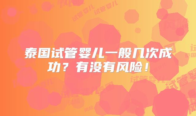 泰国试管婴儿一般几次成功?有没有风险!