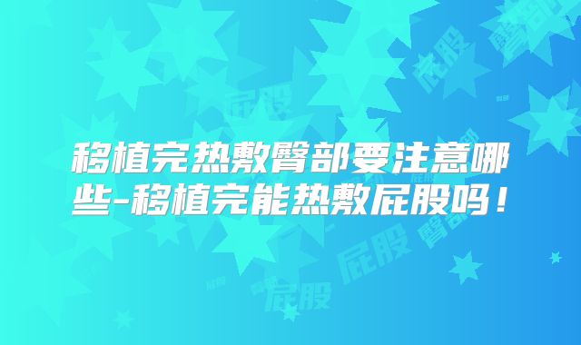 移植完热敷臀部要注意哪些-移植完能热敷屁股吗!