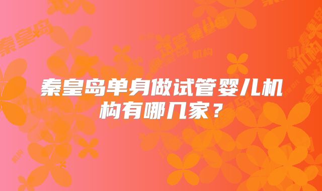 秦皇岛单身做试管婴儿机构有哪几家？