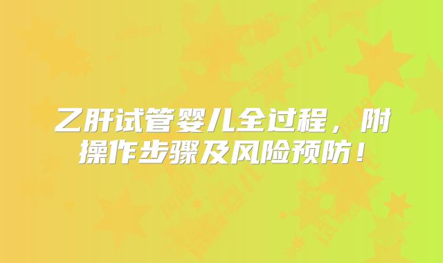 乙肝试管婴儿全过程，附操作步骤及风险预防！