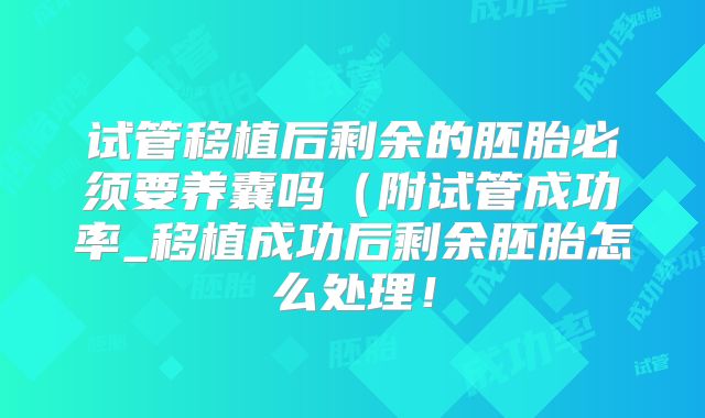 试管移植后剩余的胚胎必须要养囊吗（附试管成功率_移植成功后剩余胚胎怎么处理！