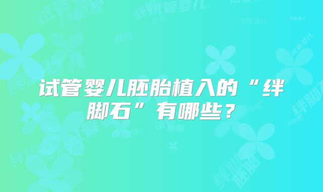 试管婴儿胚胎植入的“绊脚石”有哪些？