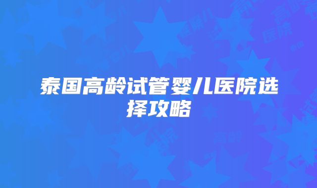 泰国高龄试管婴儿医院选择攻略
