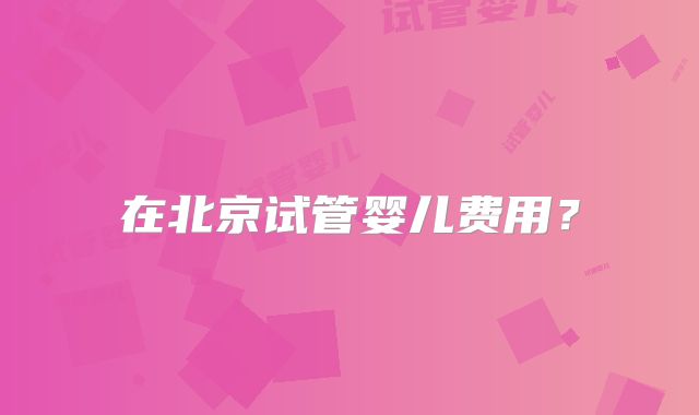 在北京试管婴儿费用?