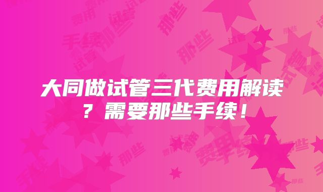 大同做试管三代费用解读?需要那些手续!